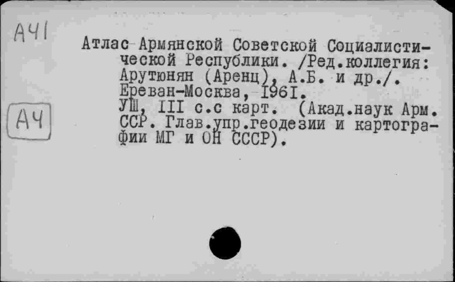 ﻿АЧІ
A4 У-
Атлас Армянской Советской Социалистической Республики. /Ред.коллегия: Арутюнян (Аренд). А.Б. и др./. Ереван-Москва, 1961.
Уш, III с.с карт. (Акад.наук Арм. ССР. Глав.упр.геодезии и картографии МГ и ОН СССР).